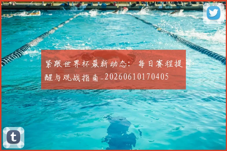 紧跟世界杯最新动态：每日赛程提醒与观战指南_20260610170405