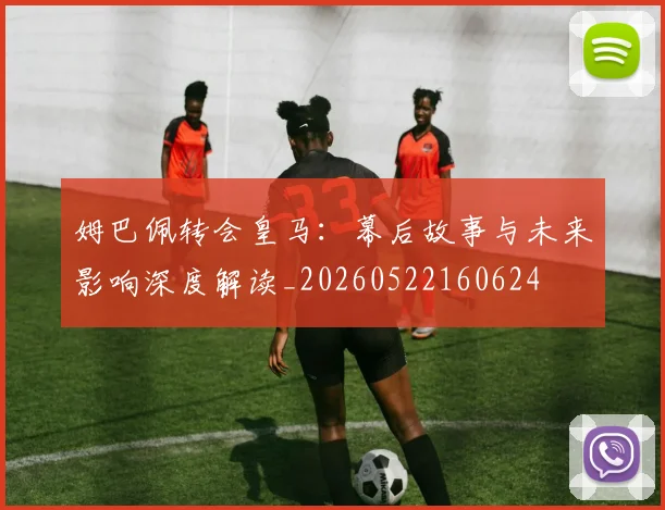 姆巴佩转会皇马：幕后故事与未来影响深度解读_20260522160624