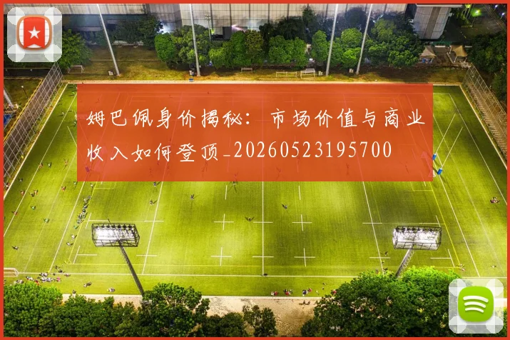 姆巴佩身价揭秘：市场价值与商业收入如何登顶_20260523195700