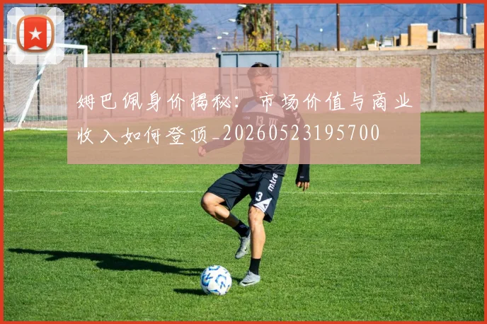 姆巴佩身价揭秘：市场价值与商业收入如何登顶_20260523195700