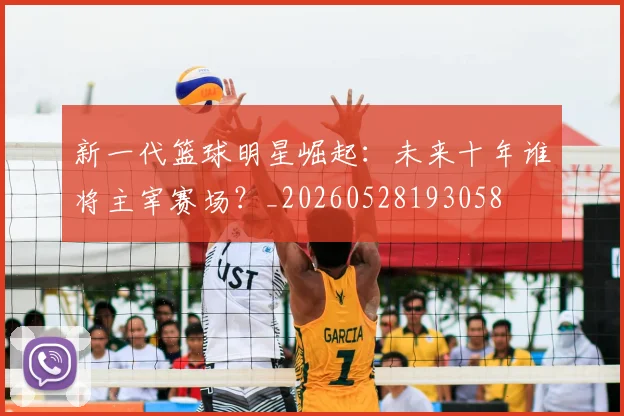 新一代篮球明星崛起：未来十年谁将主宰赛场？_20260528193058