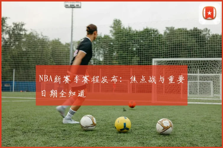 NBA新赛季赛程发布：焦点战与重要日期全知道