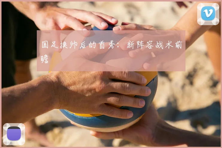 国足换帅后的首秀:新阵容战术前瞻