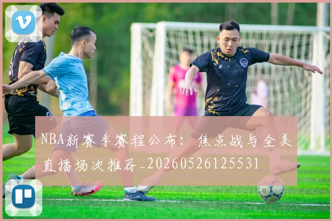 NBA新赛季赛程公布：焦点战与全美直播场次推荐_20260526125531