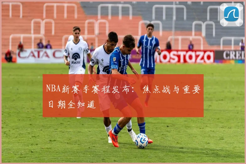 NBA新赛季赛程发布：焦点战与重要日期全知道