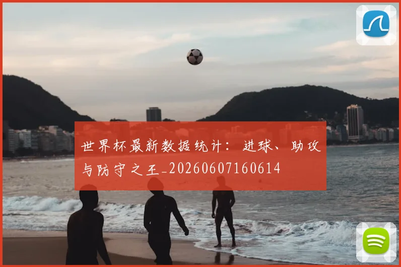 世界杯最新数据统计：进球、助攻与防守之王_20260607160614