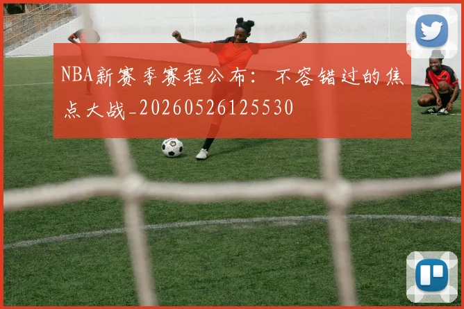 NBA新赛季赛程公布：不容错过的焦点大战_20260526125530