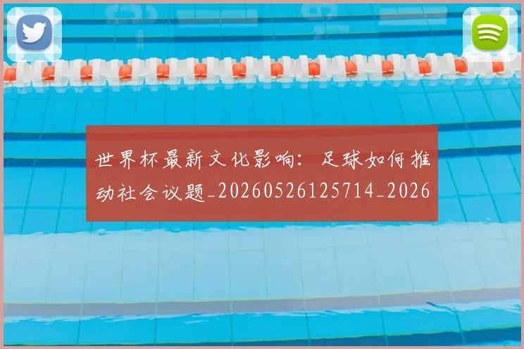 世界杯最新文化影响:足球如何推动社会议题_20260526125714_20260607160616