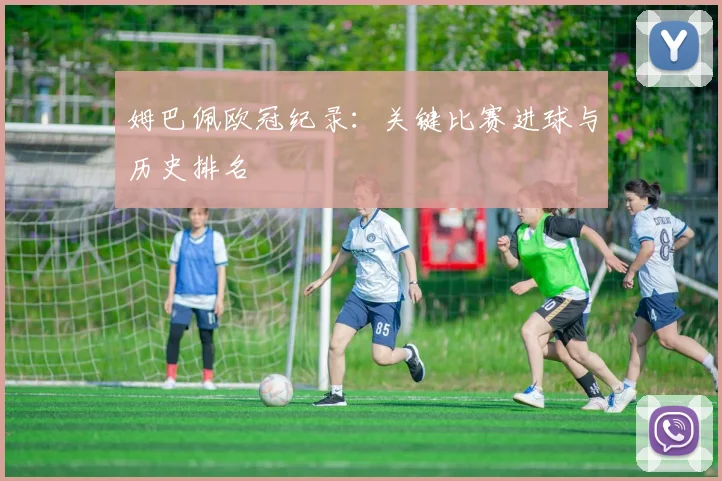 姆巴佩欧冠纪录：关键比赛进球与历史排名