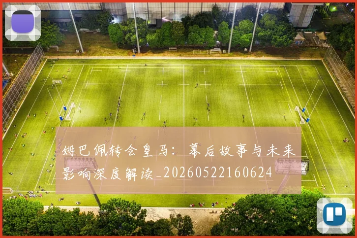 姆巴佩转会皇马：幕后故事与未来影响深度解读_20260522160624