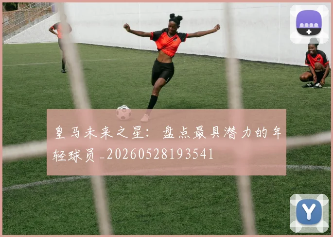 皇马未来之星：盘点最具潜力的年轻球员_20260528193541