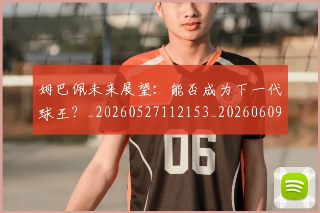 姆巴佩未来展望:能否成为下一代球王?_20260527112153_20260609170950