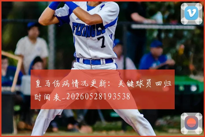 皇马伤病情况更新:关键球员回归时间表_20260528193538
