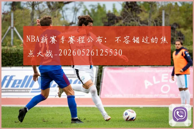NBA新赛季赛程公布：不容错过的焦点大战_20260526125530