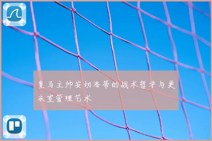 皇马主帅安切洛蒂的战术哲学与更衣室管理艺术