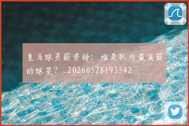 皇马球员薪资榜：谁是队内最高薪的球星？_20260528193542