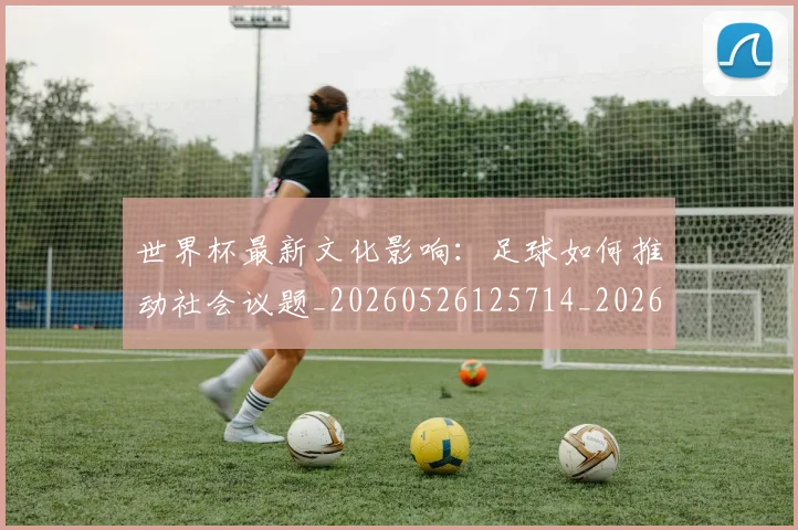 世界杯最新文化影响：足球如何推动社会议题_20260526125714_20260607160616